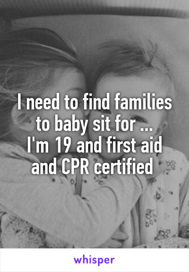 I need to find families to baby sit for ...
I'm 19 and first aid and CPR certified 