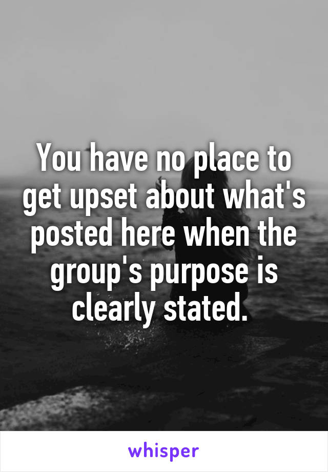 You have no place to get upset about what's posted here when the group's purpose is clearly stated. 