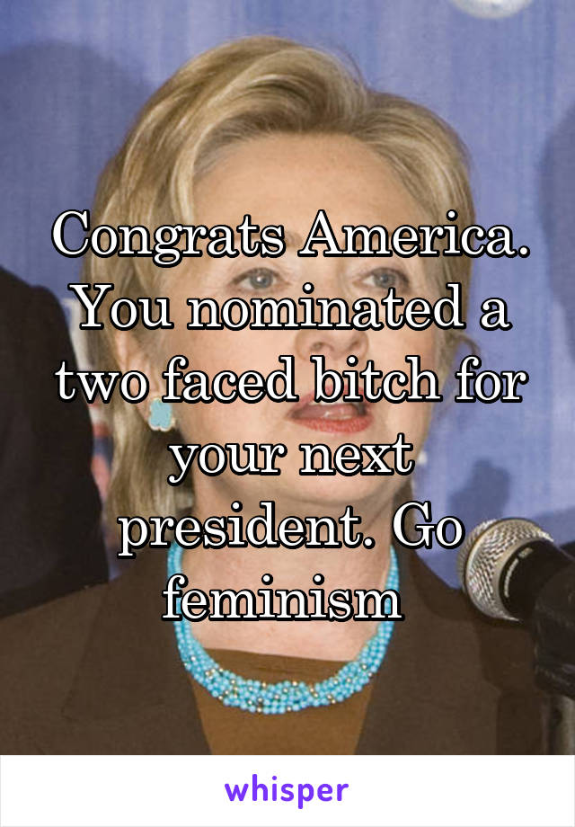 Congrats America. You nominated a two faced bitch for your next president. Go feminism 