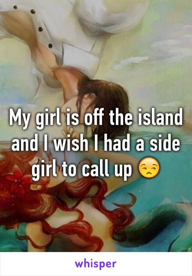 My girl is off the island and I wish I had a side girl to call up 😒