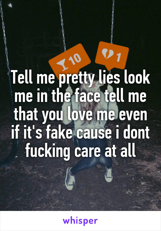 Tell me pretty lies look me in the face tell me that you love me even if it's fake cause i dont fucking care at all