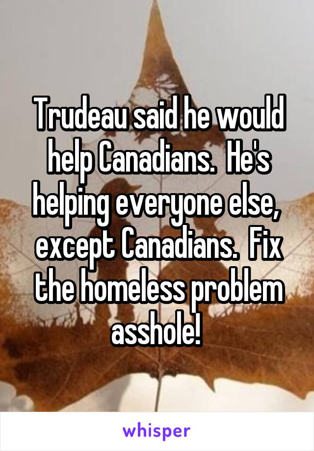 Trudeau said he would help Canadians.  He's helping everyone else,  except Canadians.  Fix the homeless problem asshole! 