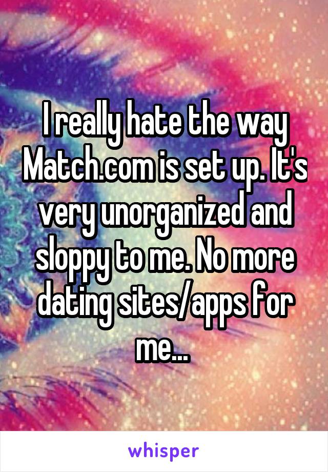 I really hate the way Match.com is set up. It's very unorganized and sloppy to me. No more dating sites/apps for me... 