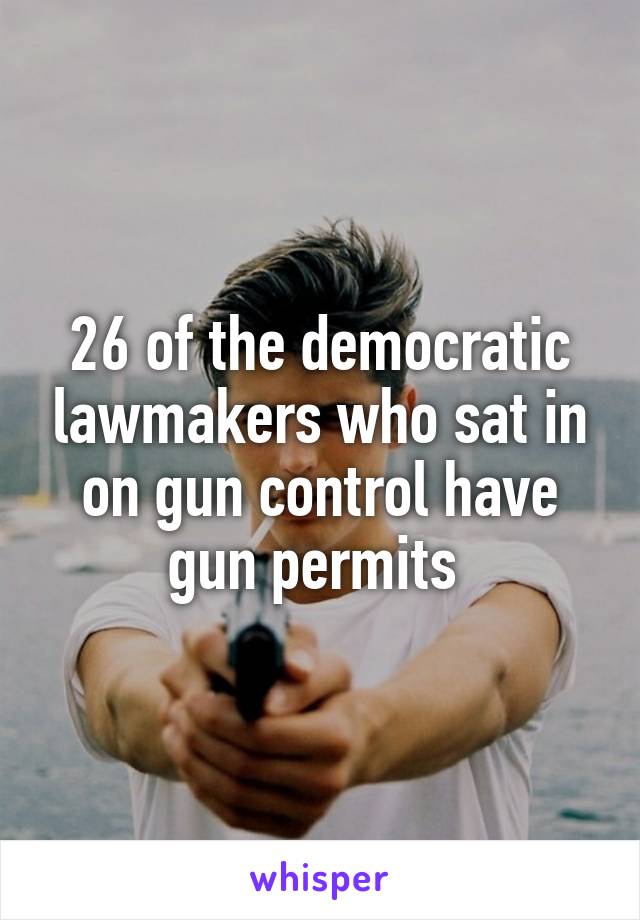 26 of the democratic lawmakers who sat in on gun control have gun permits 