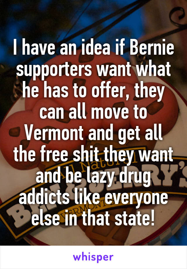 I have an idea if Bernie supporters want what he has to offer, they can all move to Vermont and get all the free shit they want and be lazy drug addicts like everyone else in that state!