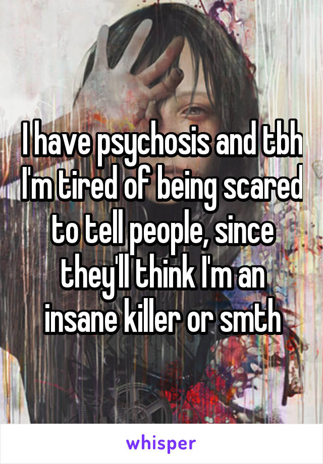 I have psychosis and tbh I'm tired of being scared to tell people, since they'll think I'm an insane killer or smth