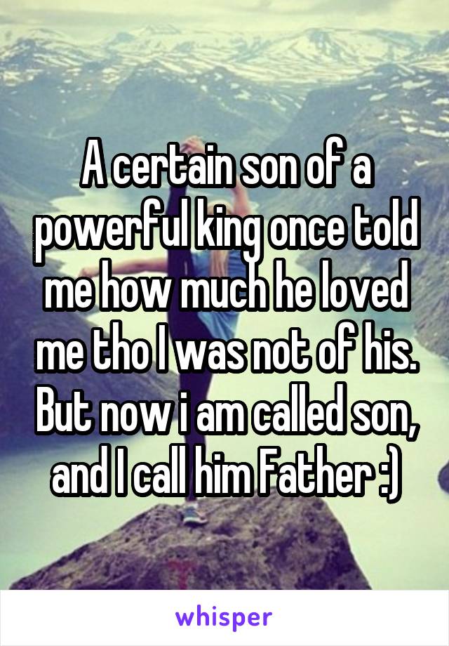 A certain son of a powerful king once told me how much he loved me tho I was not of his. But now i am called son, and I call him Father :)