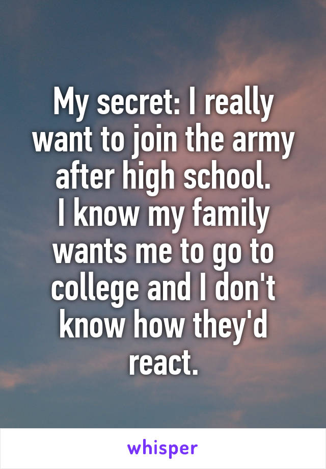 My secret: I really want to join the army after high school.
I know my family wants me to go to college and I don't know how they'd react.