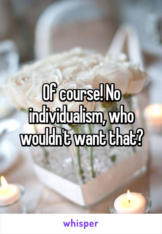 Of course! No individualism, who wouldn't want that?