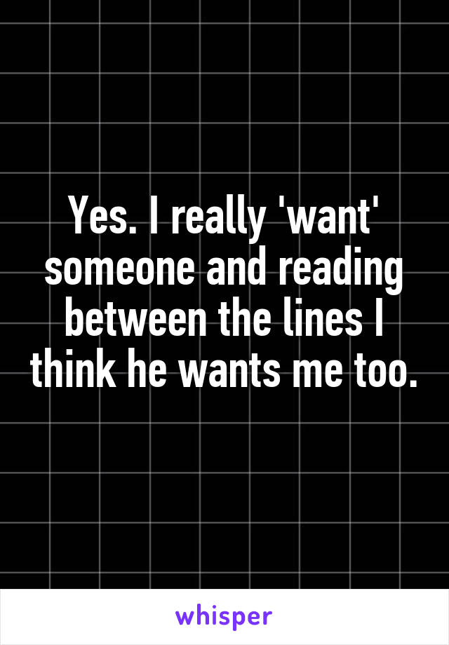 Yes. I really 'want' someone and reading between the lines I think he wants me too. 