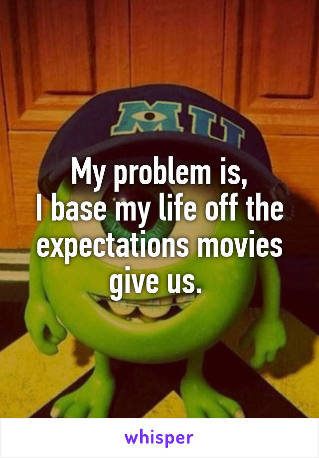 My problem is,
I base my life off the expectations movies give us. 