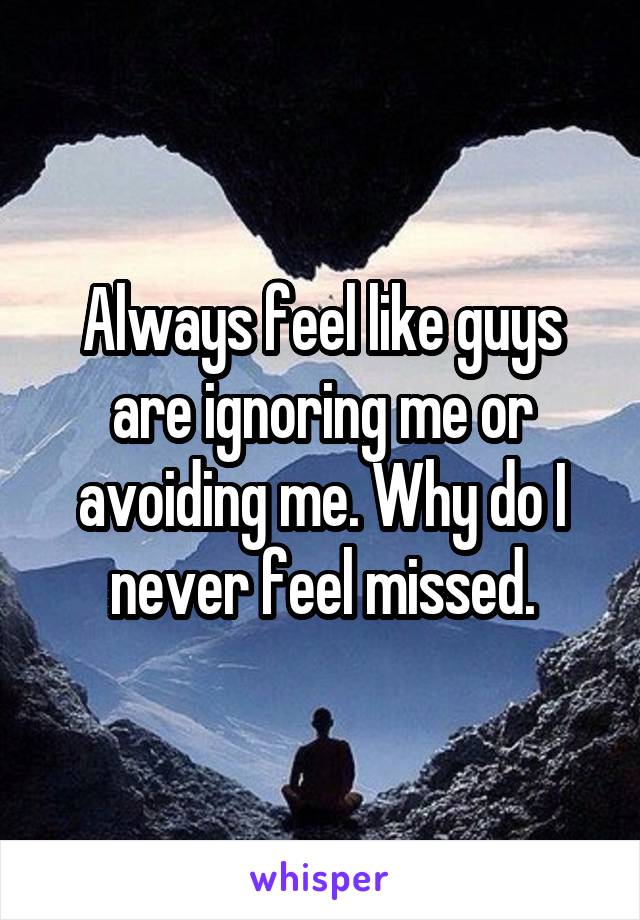 Always feel like guys are ignoring me or avoiding me. Why do I never feel missed.