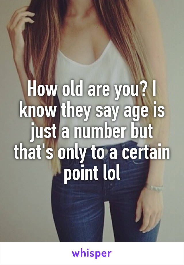 How old are you? I know they say age is just a number but that's only to a certain point lol