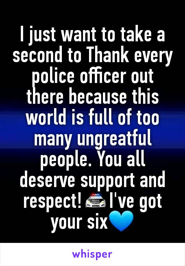 I just want to take a second to Thank every police officer out there because this world is full of too many ungreatful people. You all deserve support and respect!🚔I've got your six💙