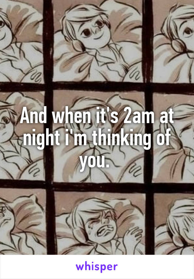 And when it's 2am at night i'm thinking of you. 