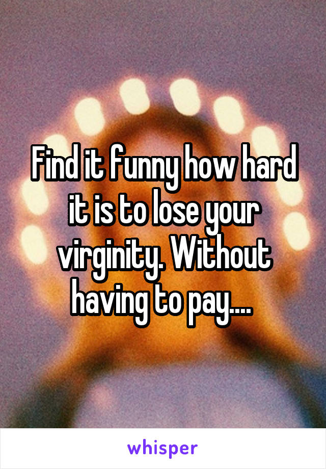 Find it funny how hard it is to lose your virginity. Without having to pay.... 