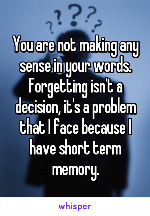 You are not making any sense in your words. Forgetting isn't a decision, it's a problem that I face because I have short term memory.