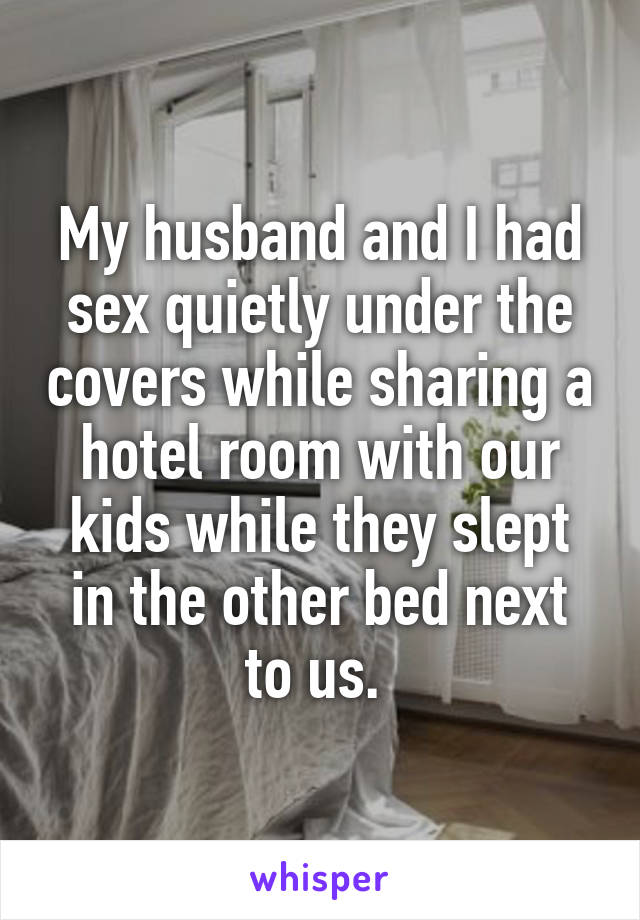 My husband and I had sex quietly under the covers while sharing a hotel room with our kids while they slept in the other bed next to us. 