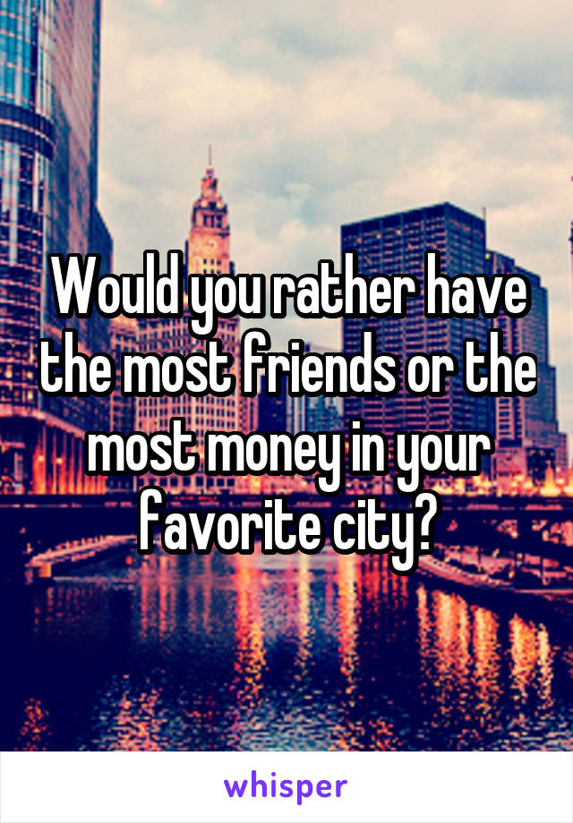 Would you rather have the most friends or the most money in your favorite city?