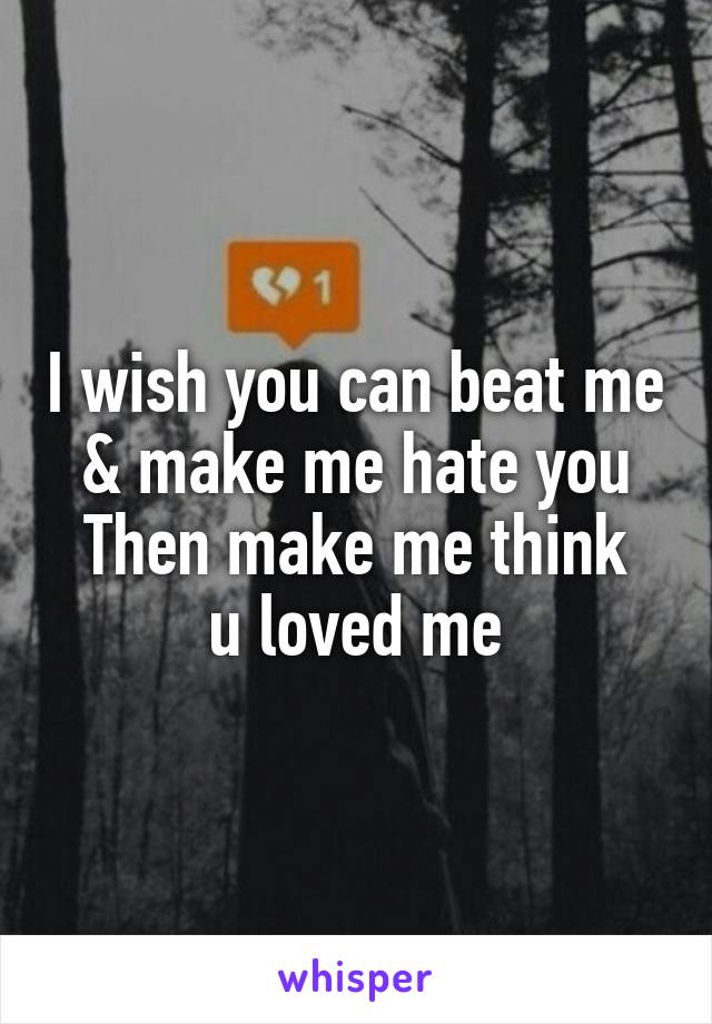 I wish you can beat me & make me hate you
Then make me think u loved me