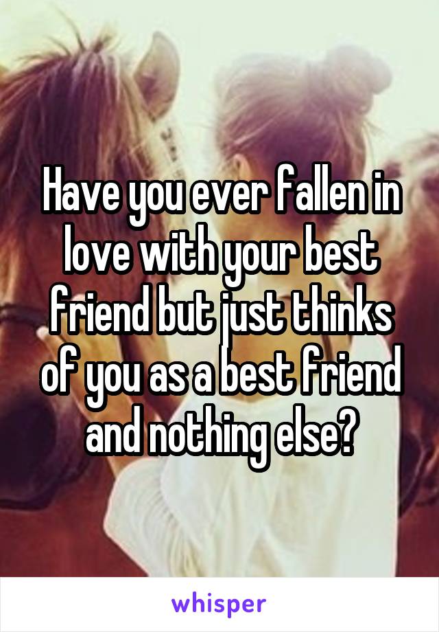 Have you ever fallen in love with your best friend but just thinks of you as a best friend and nothing else?