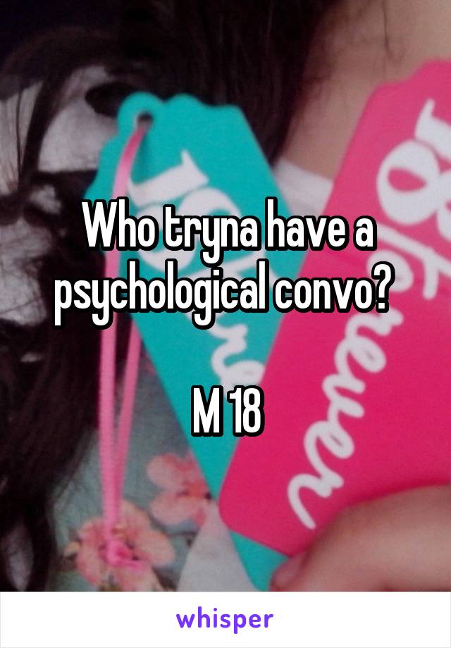 Who tryna have a psychological convo? 

M 18