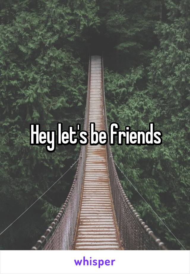 Hey let's be friends