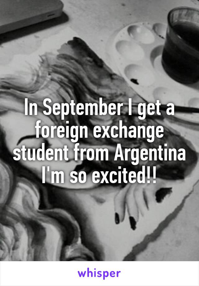 In September I get a foreign exchange student from Argentina I'm so excited!!