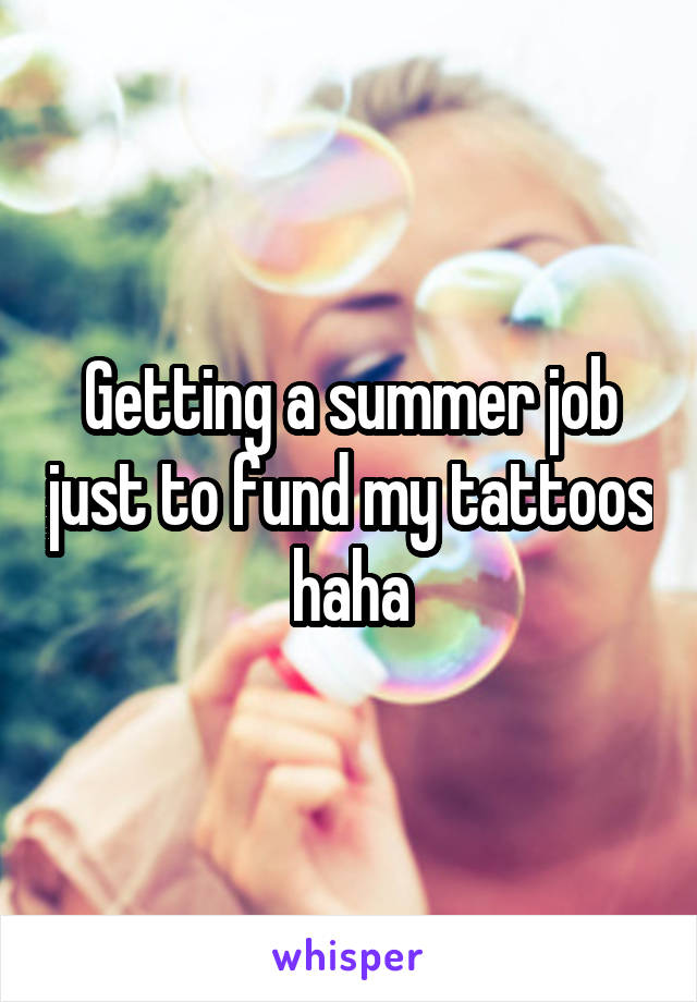 Getting a summer job just to fund my tattoos haha