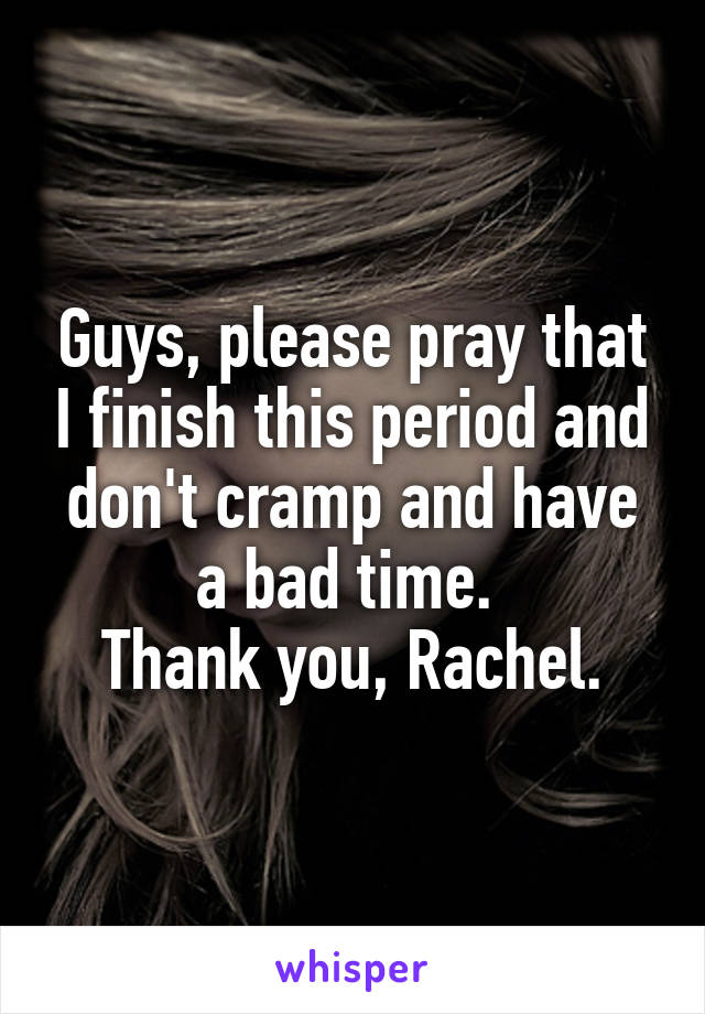 Guys, please pray that I finish this period and don't cramp and have a bad time. 
Thank you, Rachel.