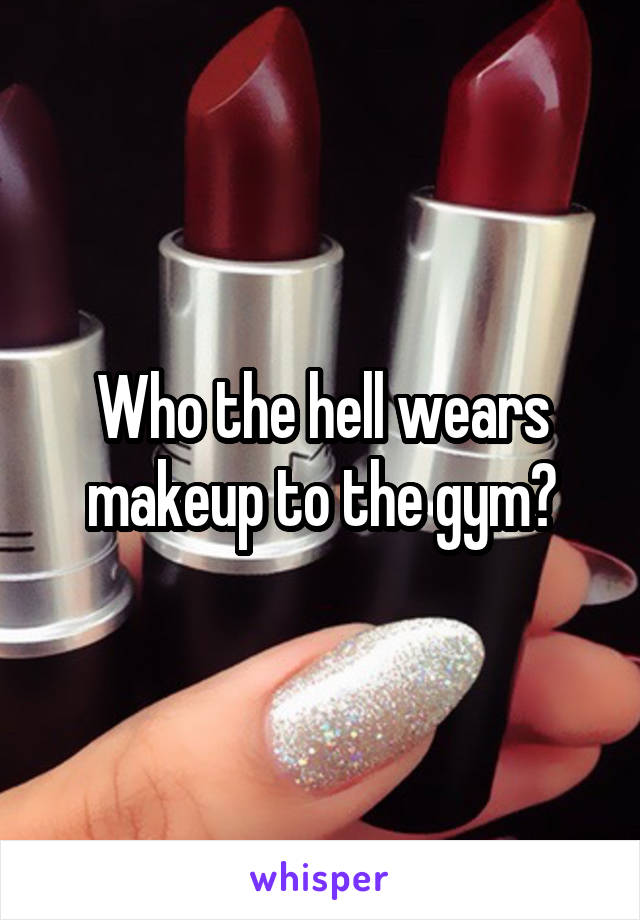 Who the hell wears makeup to the gym?