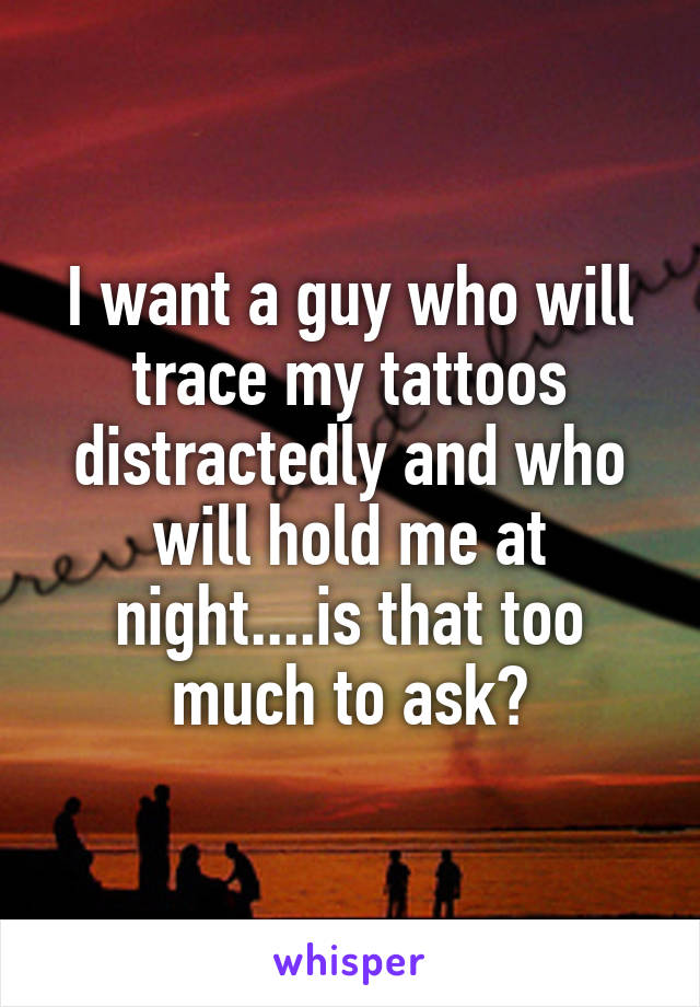 I want a guy who will trace my tattoos distractedly and who will hold me at night....is that too much to ask?