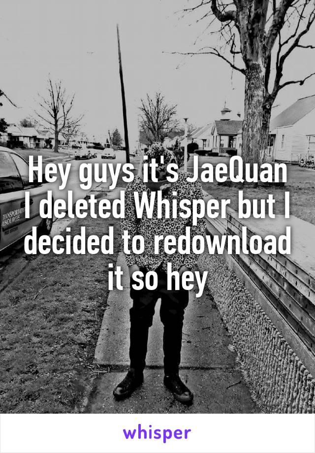 Hey guys it's JaeQuan I deleted Whisper but I decided to redownload it so hey