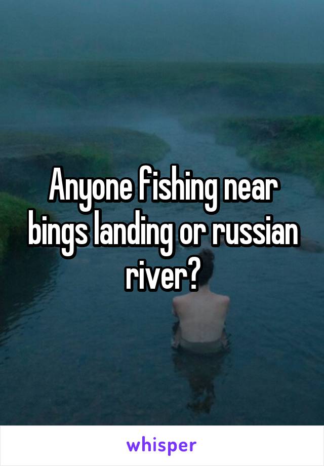 Anyone fishing near bings landing or russian river?