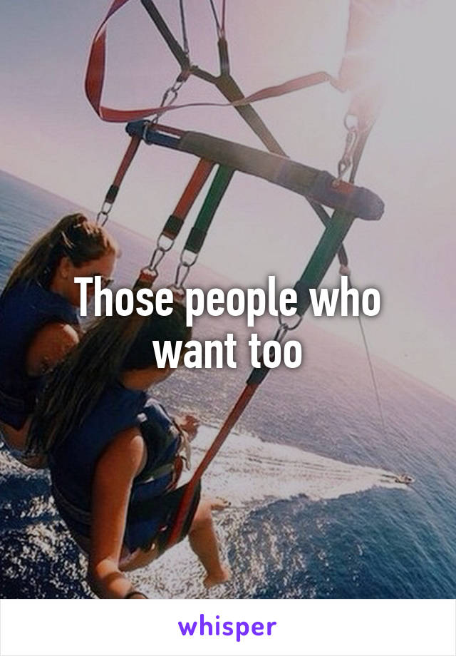 Those people who want too