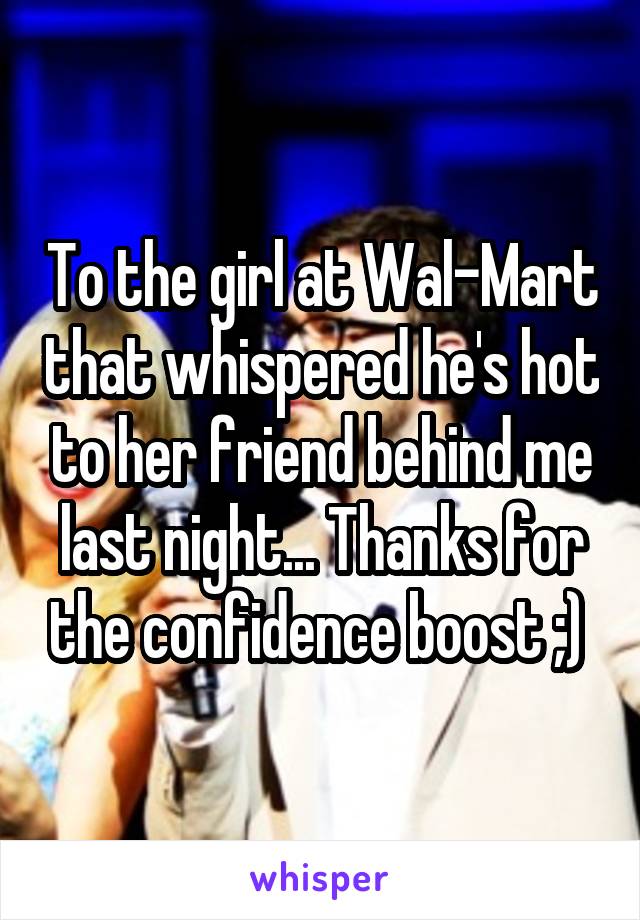 To the girl at Wal-Mart that whispered he's hot to her friend behind me last night... Thanks for the confidence boost ;) 