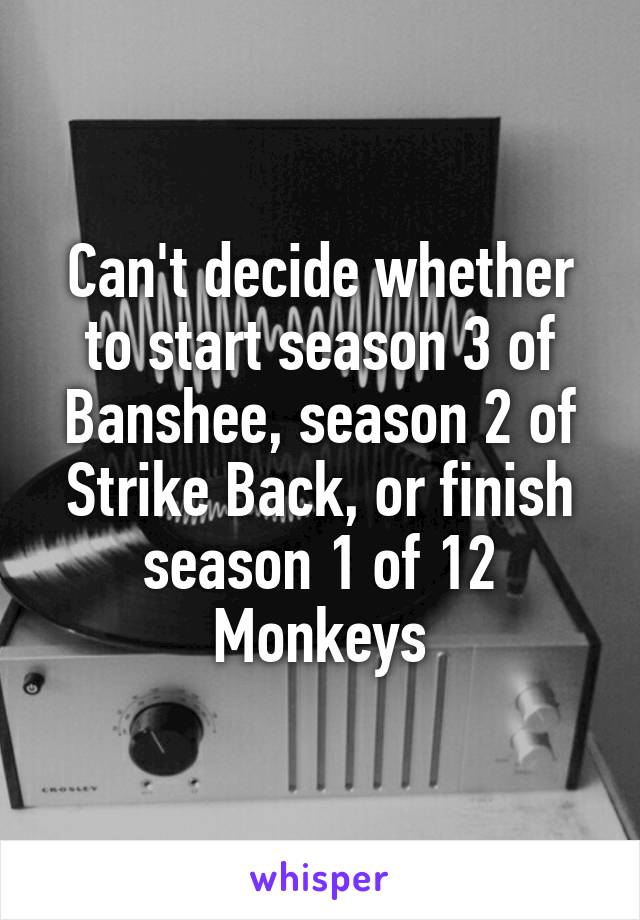 Can't decide whether to start season 3 of Banshee, season 2 of Strike Back, or finish season 1 of 12 Monkeys