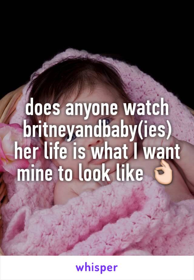 does anyone watch britneyandbaby(ies) her life is what I want mine to look like 👌