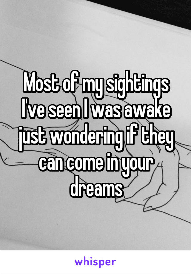 Most of my sightings I've seen I was awake just wondering if they can come in your dreams