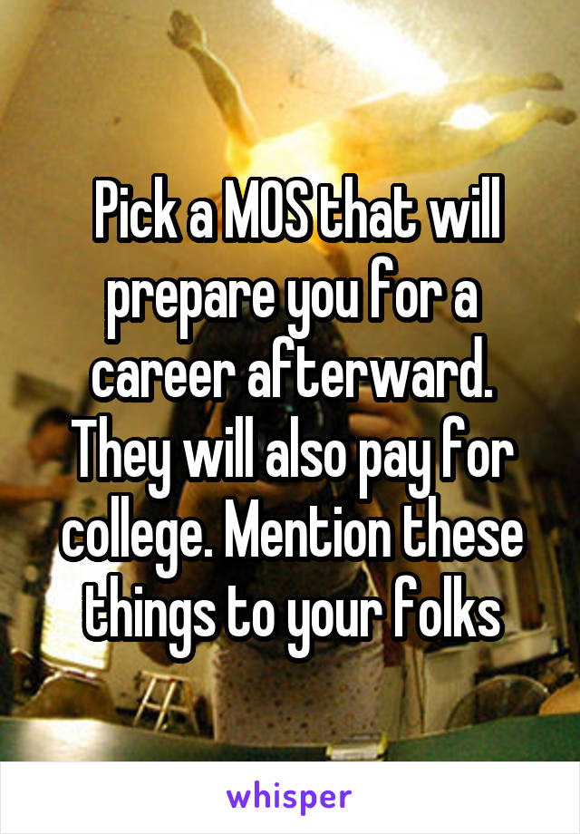  Pick a MOS that will prepare you for a career afterward. They will also pay for college. Mention these things to your folks