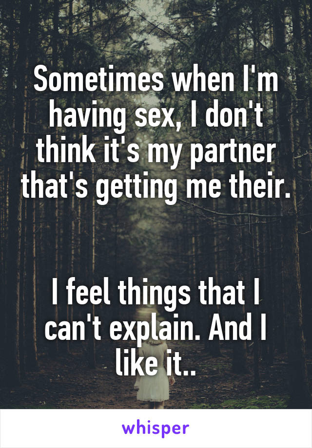 Sometimes when I'm having sex, I don't think it's my partner that's getting me their. 

I feel things that I can't explain. And I like it..