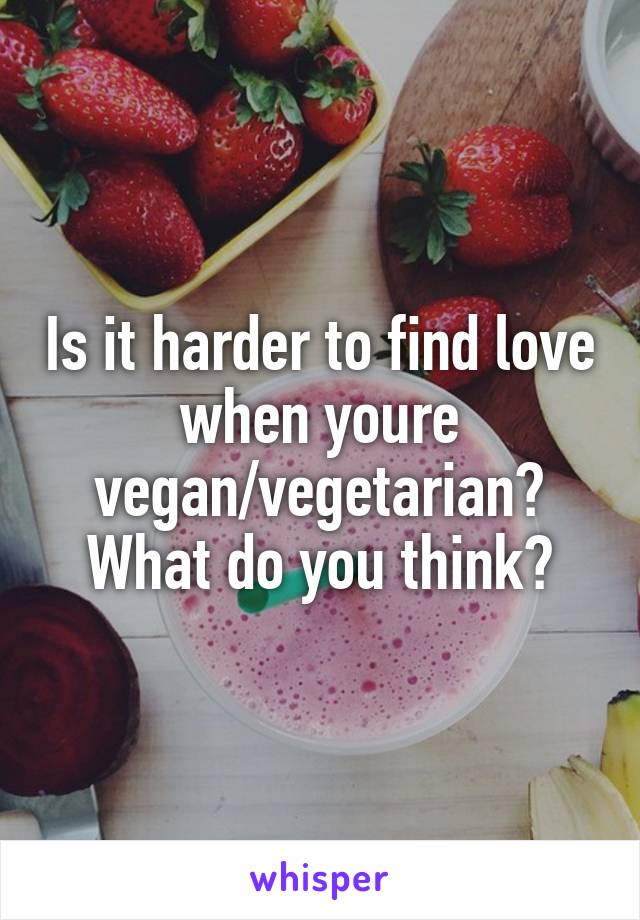 Is it harder to find love when youre vegan/vegetarian? What do you think?