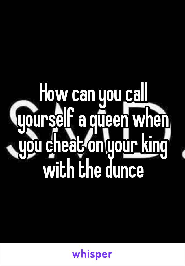 How can you call yourself a queen when you cheat on your king with the dunce