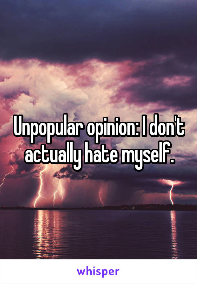 Unpopular opinion: I don't actually hate myself.