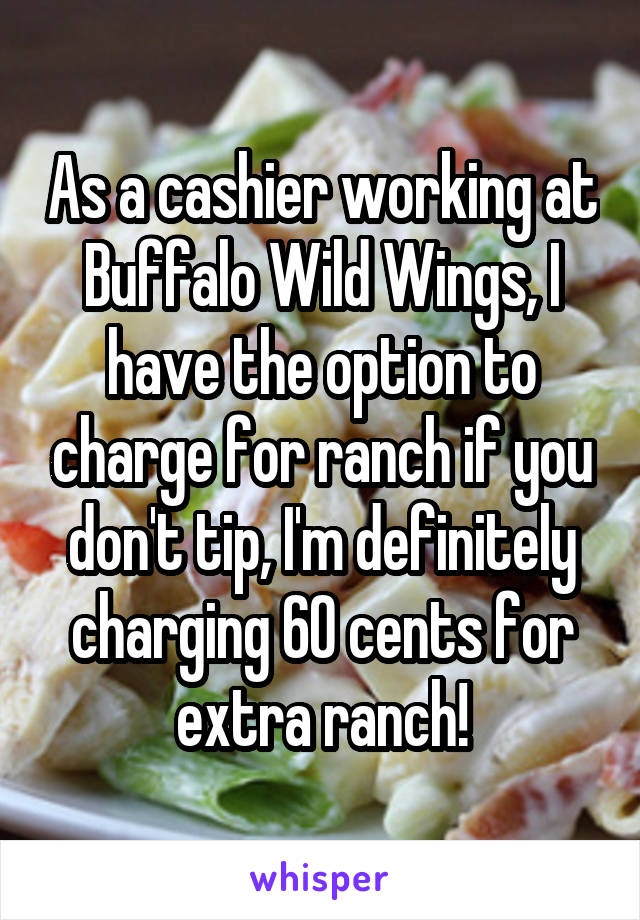 As a cashier working at Buffalo Wild Wings, I have the option to charge for ranch if you don't tip, I'm definitely charging 60 cents for extra ranch!