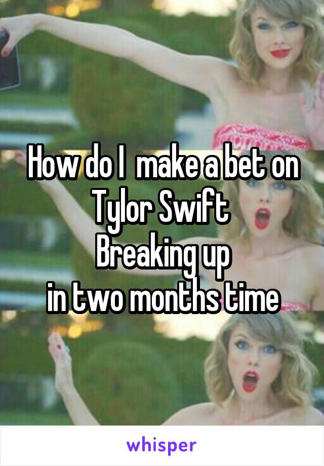 How do I  make a bet on Tylor Swift 
Breaking up
in two months time