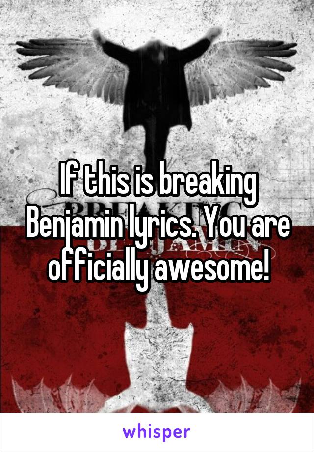 If this is breaking Benjamin lyrics. You are officially awesome!