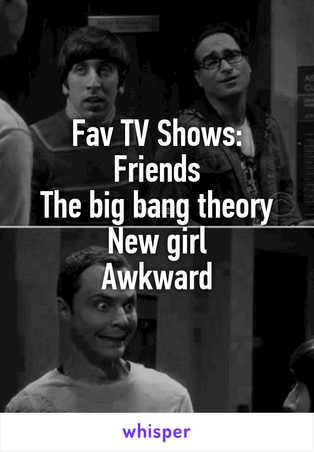 Fav TV Shows:
Friends
The big bang theory
New girl
Awkward
