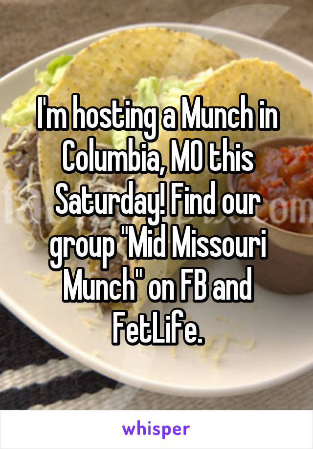 I'm hosting a Munch in Columbia, MO this Saturday! Find our group "Mid Missouri Munch" on FB and FetLife.