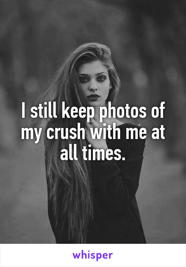 I still keep photos of my crush with me at all times.